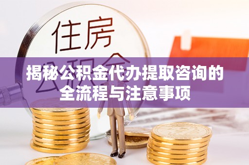 普陀揭秘公积金代办提取咨询的全流程与注意事项