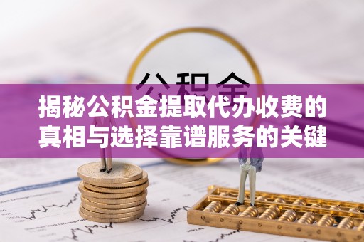 普陀揭秘公积金提取代办收费的真相与选择靠谱服务的关键