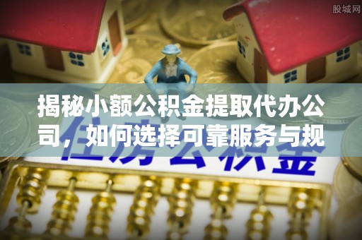 普陀揭秘小额公积金提取代办公司，如何选择可靠服务与规避风险