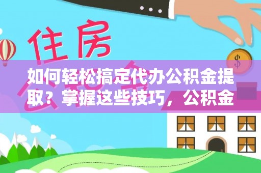 普陀如何轻松搞定代办公积金提取？掌握这些技巧，公积金到手不是梦！