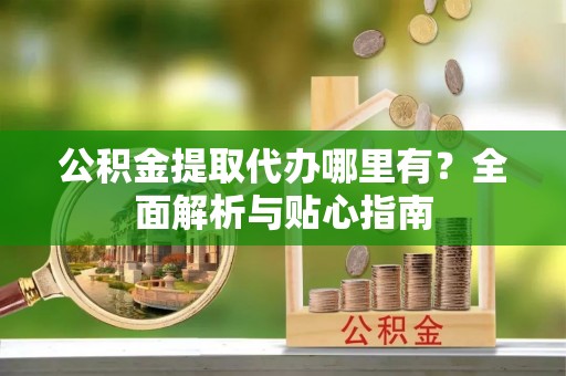 普陀公积金提取代办哪里有？全面解析与贴心指南