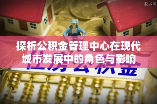 普陀探析公积金管理中心在现代城市发展中的角色与影响