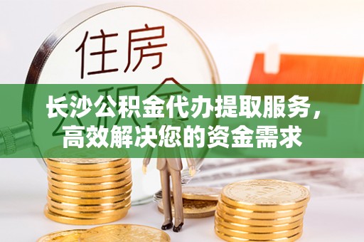普陀长沙公积金代办提取服务，高效解决您的资金需求