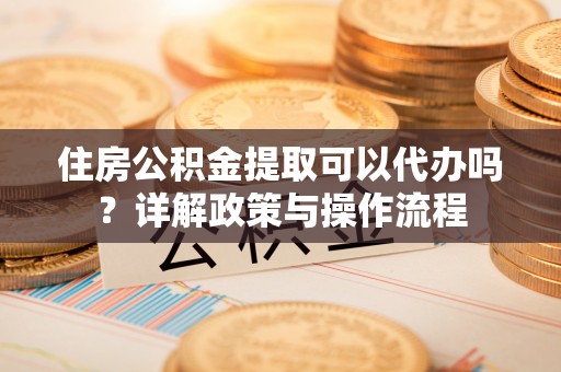 普陀住房公积金提取可以代办吗？详解政策与操作流程
