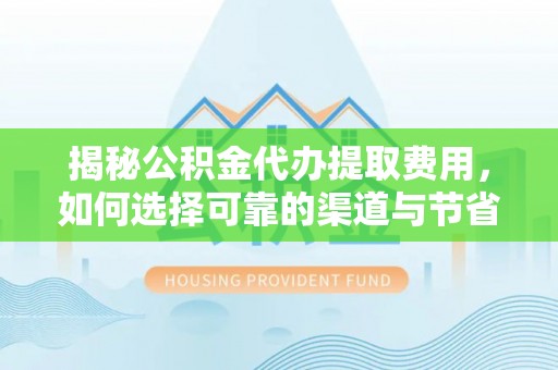 普陀揭秘公积金代办提取费用，如何选择可靠的渠道与节省成本