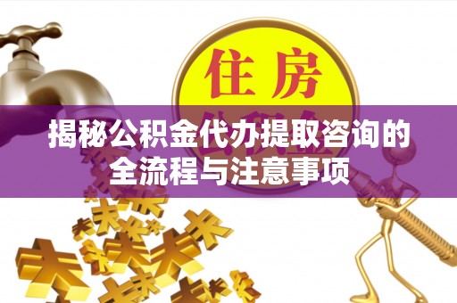 普陀揭秘公积金代办提取咨询的全流程与注意事项
