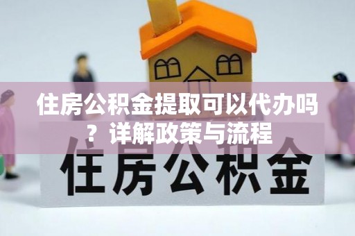 普陀住房公积金提取可以代办吗？详解政策与流程