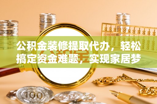 普陀公积金装修提取代办，轻松搞定资金难题，实现家居梦想