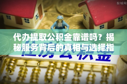 普陀代办提取公积金靠谱吗？揭秘服务背后的真相与选择指南