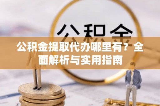 普陀公积金提取代办哪里有？全面解析与实用指南