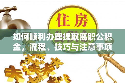 普陀如何顺利办理提取离职公积金，流程、技巧与注意事项全解析