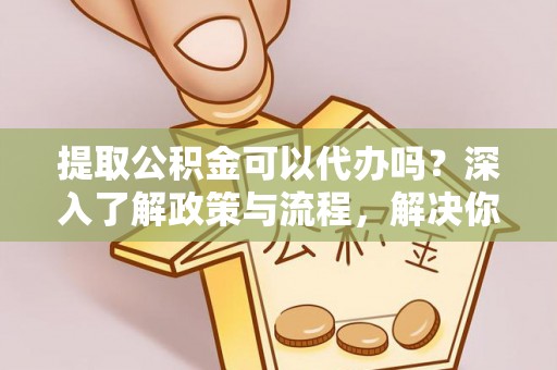 普陀提取公积金可以代办吗？深入了解政策与流程，解决你的疑问