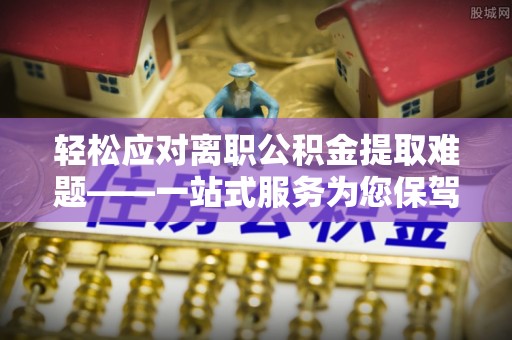 普陀轻松应对离职公积金提取难题——一站式服务为您保驾护航