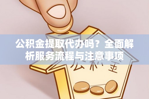 普陀公积金提取代办吗？全面解析服务流程与注意事项