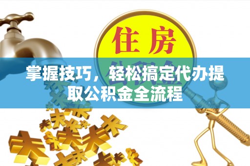 普陀掌握技巧，轻松搞定代办提取公积金全流程
