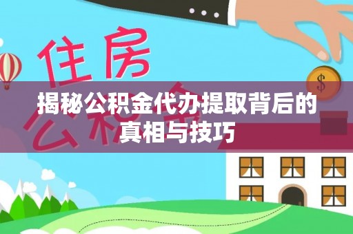 普陀揭秘公积金代办提取背后的真相与技巧