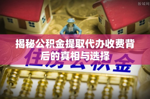普陀揭秘公积金提取代办收费背后的真相与选择