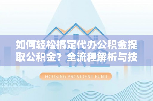 普陀如何轻松搞定代办公积金提取公积金？全流程解析与技巧分享