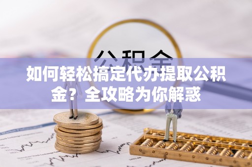 普陀如何轻松搞定代办提取公积金？全攻略为你解惑