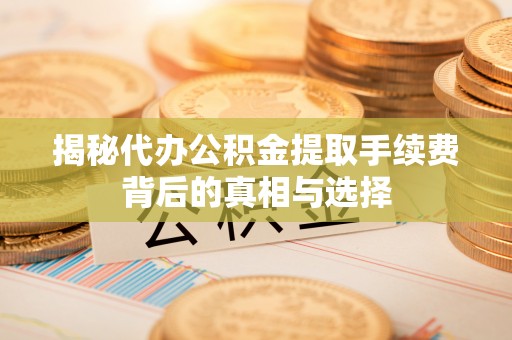 普陀揭秘代办公积金提取手续费背后的真相与选择
