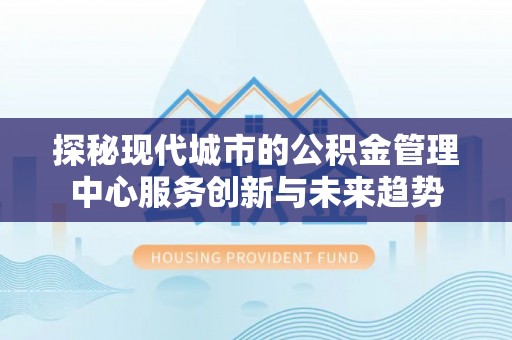 普陀探秘现代城市的公积金管理中心服务创新与未来趋势