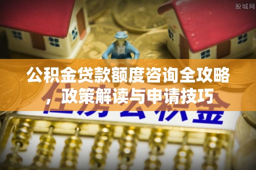 普陀公积金贷款额度咨询全攻略，政策解读与申请技巧