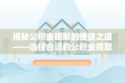 普陀揭秘公积金提取的便捷之道——选择合适的公积金提取代办单位