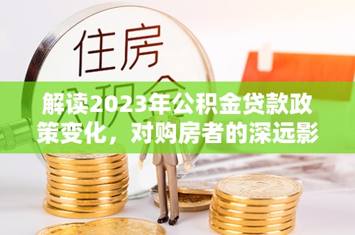 普陀解读2023年公积金贷款政策变化，对购房者的深远影响