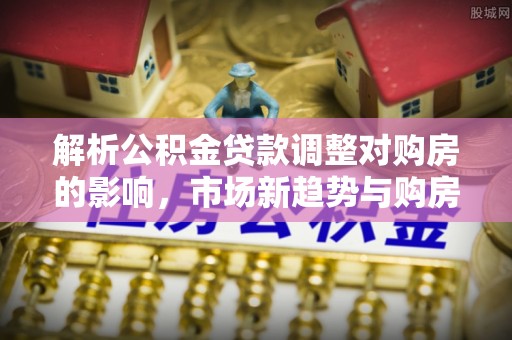 普陀解析公积金贷款调整对购房的影响，市场新趋势与购房者策略