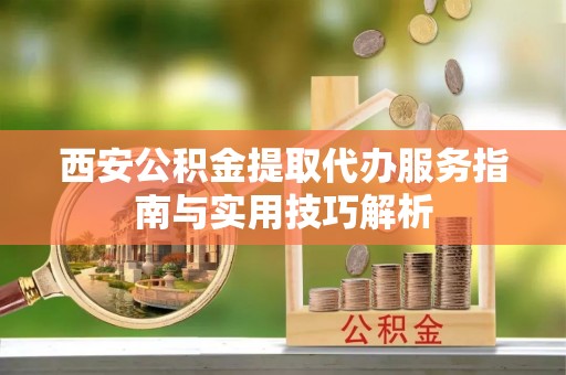 普陀西安公积金提取代办服务指南与实用技巧解析