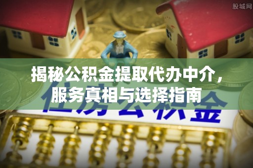 普陀揭秘公积金提取代办中介，服务真相与选择指南
