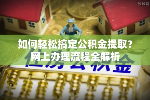 普陀如何轻松搞定公积金提取？网上办理流程全解析