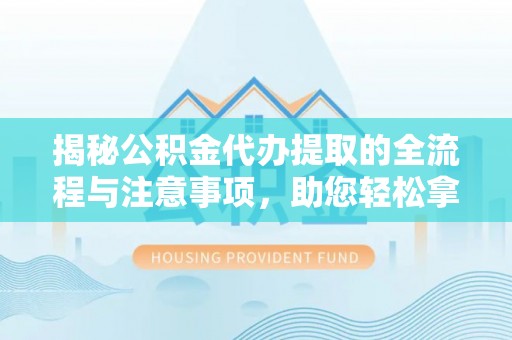 普陀揭秘公积金代办提取的全流程与注意事项，助您轻松拿回属于自己的钱