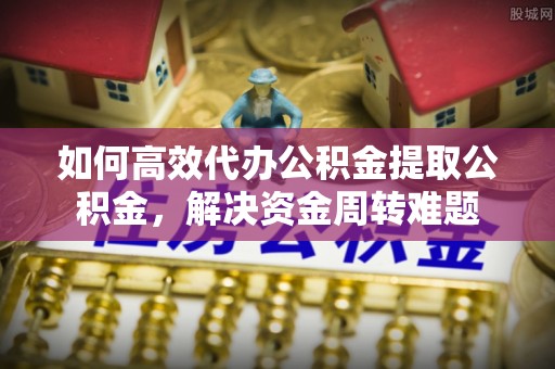 普陀如何高效代办公积金提取公积金，解决资金周转难题