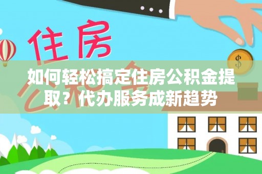 普陀如何轻松搞定住房公积金提取？代办服务成新趋势