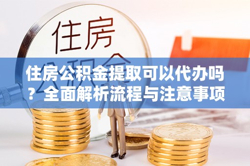 普陀住房公积金提取可以代办吗？全面解析流程与注意事项