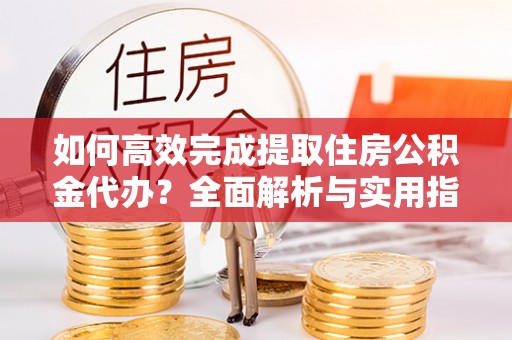 普陀如何高效完成提取住房公积金代办？全面解析与实用指南
