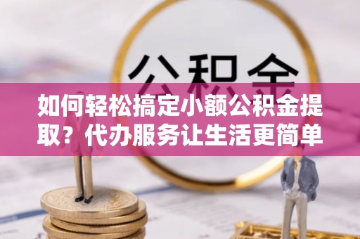 普陀如何轻松搞定小额公积金提取？代办服务让生活更简单