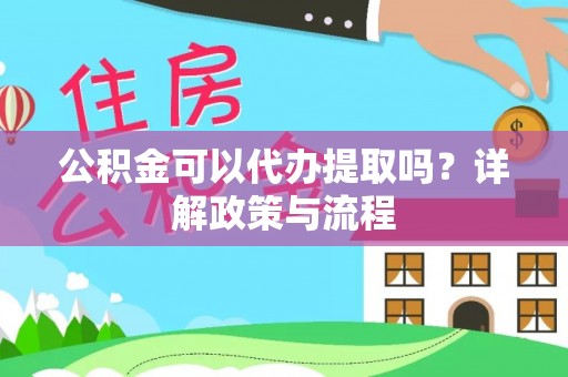 普陀公积金可以代办提取吗？详解政策与流程