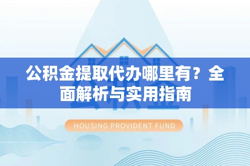 普陀公积金提取代办哪里有？全面解析与实用指南