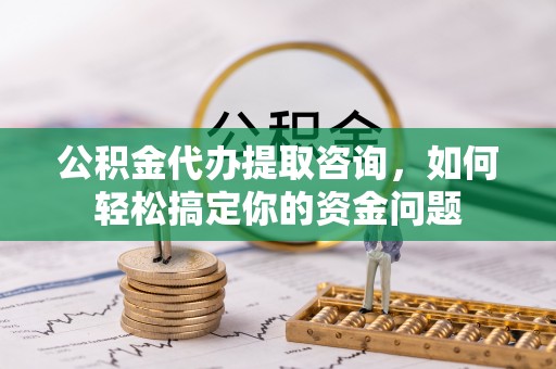 普陀公积金代办提取咨询，如何轻松搞定你的资金问题