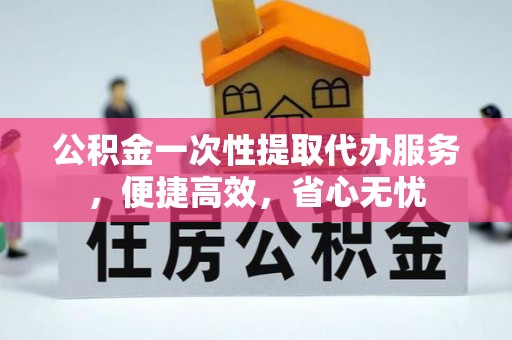 普陀公积金一次性提取代办服务，便捷高效，省心无忧