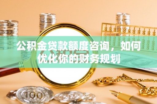 普陀公积金贷款额度咨询，如何优化你的财务规划
