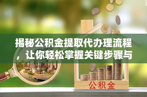 普陀揭秘公积金提取代办理流程，让你轻松掌握关键步骤与注意事项
