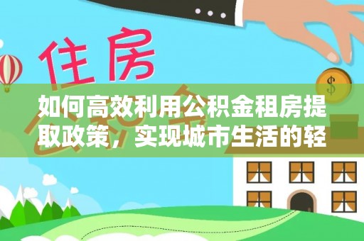 普陀如何高效利用公积金租房提取政策，实现城市生活的轻松负担