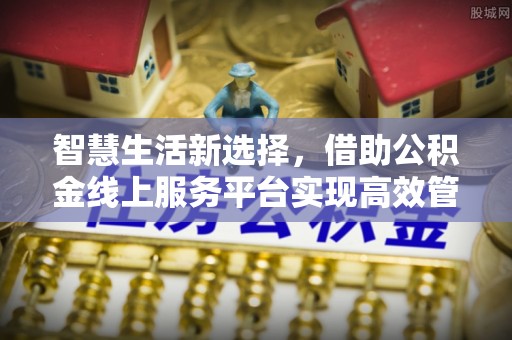 普陀智慧生活新选择，借助公积金线上服务平台实现高效管理