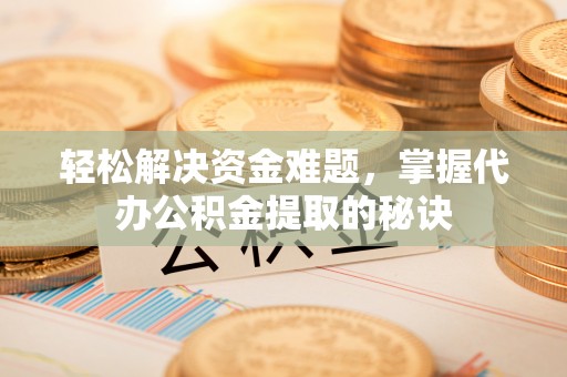 普陀轻松解决资金难题，掌握代办公积金提取的秘诀