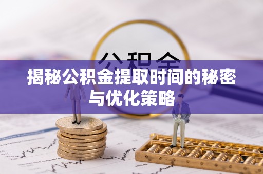 普陀揭秘公积金提取时间的秘密与优化策略