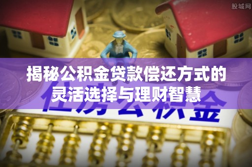 普陀揭秘公积金贷款偿还方式的灵活选择与理财智慧