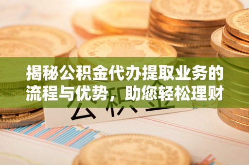 普陀揭秘公积金代办提取业务的流程与优势，助您轻松理财